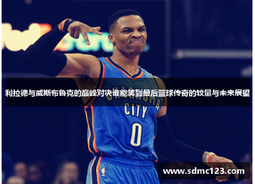利拉德与威斯布鲁克的巅峰对决谁能笑到最后篮球传奇的较量与未来展望