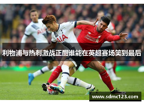利物浦与热刺激战正酣谁能在英超赛场笑到最后