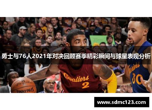 勇士与76人2021年对决回顾赛季精彩瞬间与球星表现分析