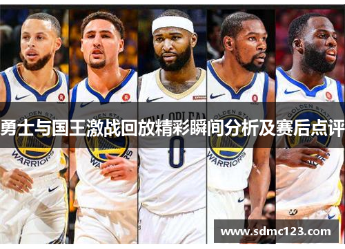 勇士与国王激战回放精彩瞬间分析及赛后点评
