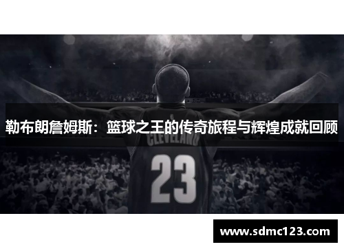 勒布朗詹姆斯：篮球之王的传奇旅程与辉煌成就回顾