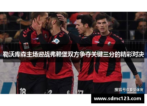 勒沃库森主场迎战弗赖堡双方争夺关键三分的精彩对决