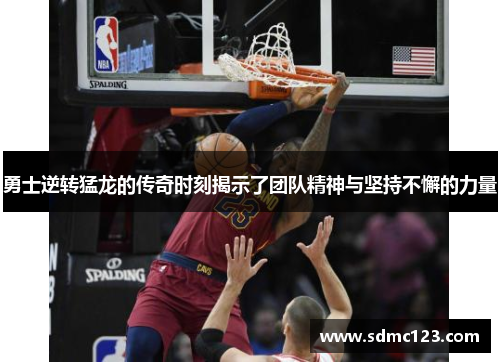 勇士逆转猛龙的传奇时刻揭示了团队精神与坚持不懈的力量