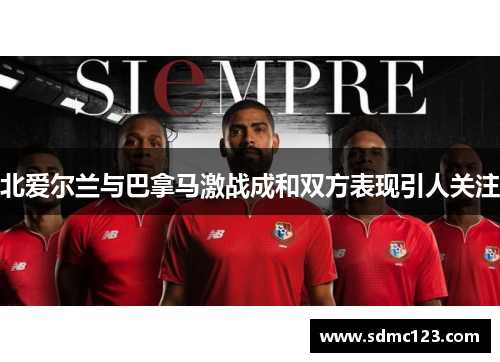 北爱尔兰与巴拿马激战成和双方表现引人关注