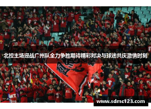 北控主场迎战广州队全力争胜期待精彩对决与球迷共庆激情时刻