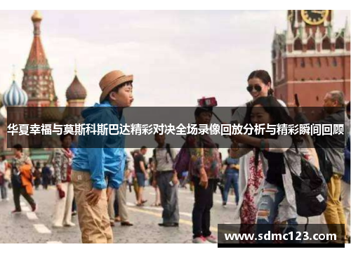 华夏幸福与莫斯科斯巴达精彩对决全场录像回放分析与精彩瞬间回顾