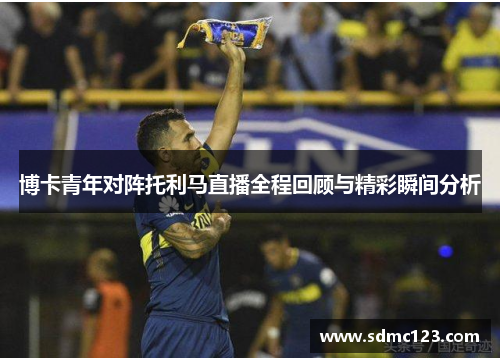 博卡青年对阵托利马直播全程回顾与精彩瞬间分析