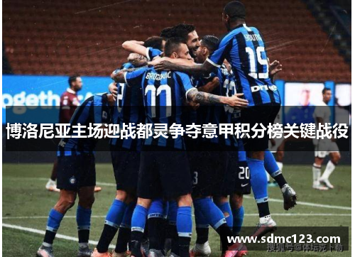 博洛尼亚主场迎战都灵争夺意甲积分榜关键战役