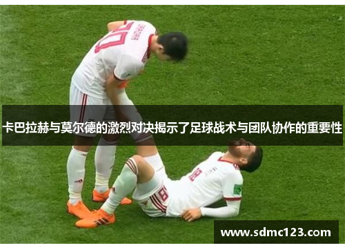 卡巴拉赫与莫尔德的激烈对决揭示了足球战术与团队协作的重要性