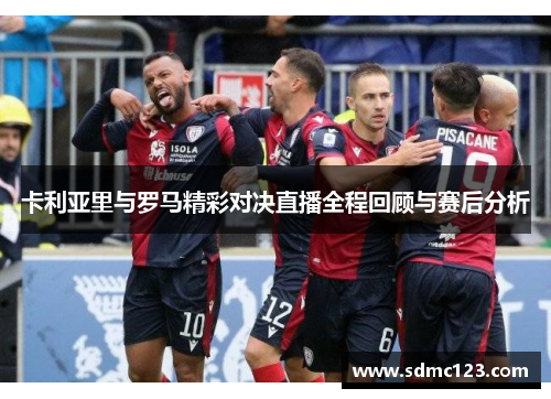卡利亚里与罗马精彩对决直播全程回顾与赛后分析