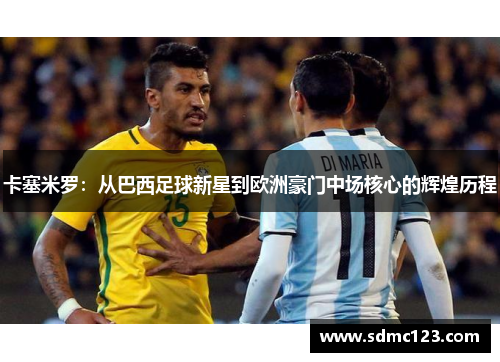 卡塞米罗：从巴西足球新星到欧洲豪门中场核心的辉煌历程