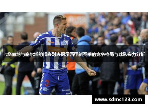 卡塔赫纳与塞尔塔的精彩对决揭示西甲新赛季的竞争格局与球队实力分析