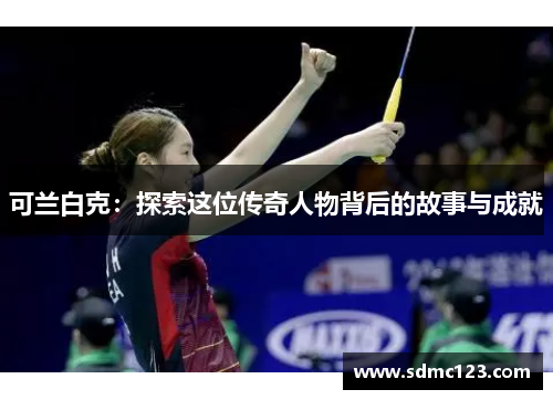 可兰白克：探索这位传奇人物背后的故事与成就