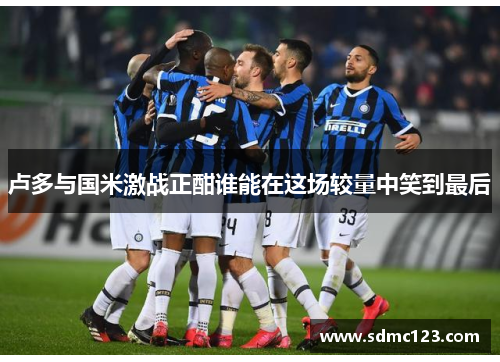 卢多与国米激战正酣谁能在这场较量中笑到最后