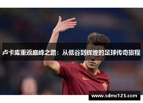 卢卡库重返巅峰之路：从低谷到辉煌的足球传奇旅程