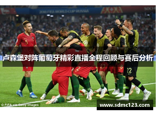 卢森堡对阵葡萄牙精彩直播全程回顾与赛后分析