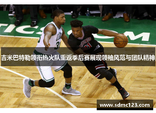 吉米巴特勒领衔热火队重返季后赛展现领袖风范与团队精神