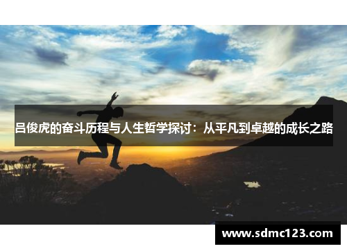 吕俊虎的奋斗历程与人生哲学探讨：从平凡到卓越的成长之路