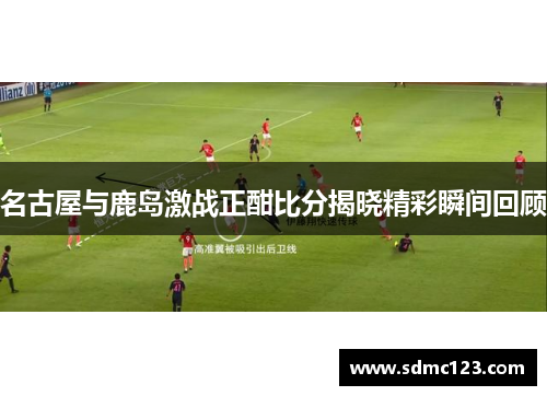名古屋与鹿岛激战正酣比分揭晓精彩瞬间回顾