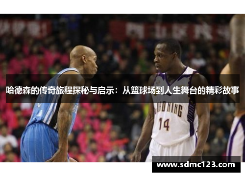 哈德森的传奇旅程探秘与启示：从篮球场到人生舞台的精彩故事