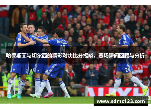 哈德斯菲与切尔西的精彩对决比分揭晓，赛场瞬间回顾与分析