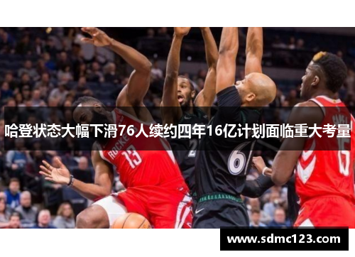 哈登状态大幅下滑76人续约四年16亿计划面临重大考量