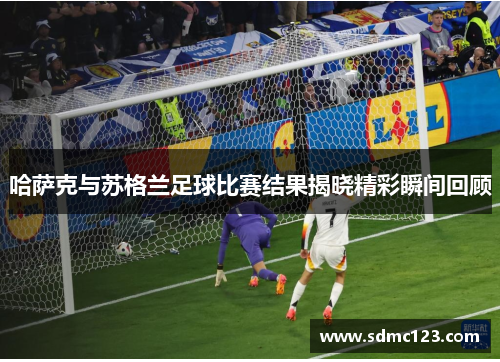 哈萨克与苏格兰足球比赛结果揭晓精彩瞬间回顾