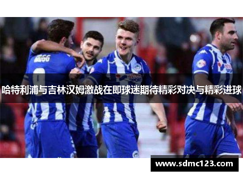 哈特利浦与吉林汉姆激战在即球迷期待精彩对决与精彩进球