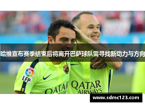 哈维宣布赛季结束后将离开巴萨球队需寻找新动力与方向