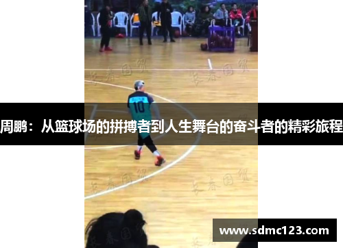 周鹏：从篮球场的拼搏者到人生舞台的奋斗者的精彩旅程