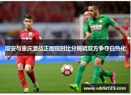 国安与重庆激战正酣现时比分揭晓双方争夺白热化