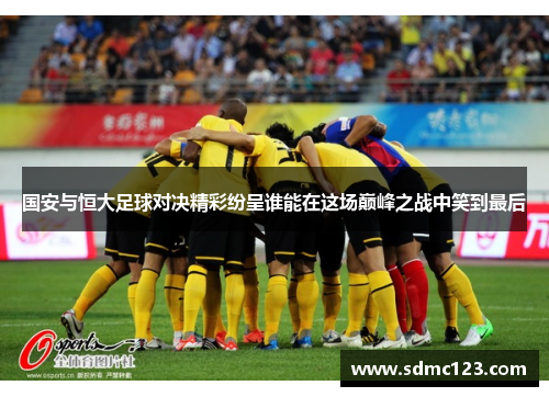 国安与恒大足球对决精彩纷呈谁能在这场巅峰之战中笑到最后