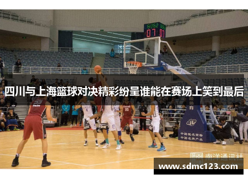 四川与上海篮球对决精彩纷呈谁能在赛场上笑到最后