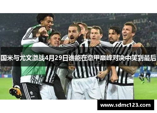 国米与尤文激战4月29日谁能在意甲巅峰对决中笑到最后