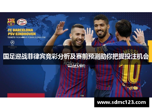 国足迎战菲律宾竞彩分析及赛前预测助你把握投注机会