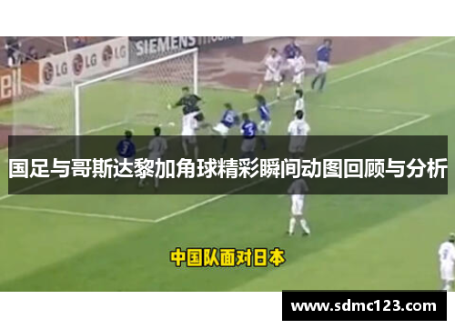 国足与哥斯达黎加角球精彩瞬间动图回顾与分析