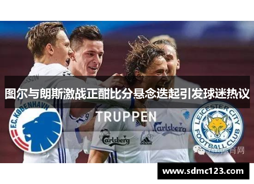 图尔与朗斯激战正酣比分悬念迭起引发球迷热议