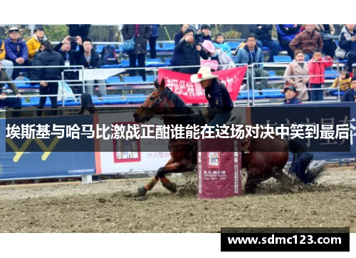 埃斯基与哈马比激战正酣谁能在这场对决中笑到最后