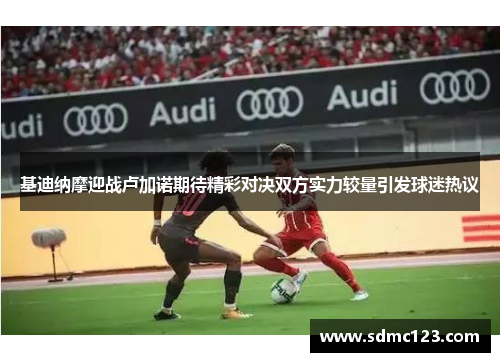 基迪纳摩迎战卢加诺期待精彩对决双方实力较量引发球迷热议