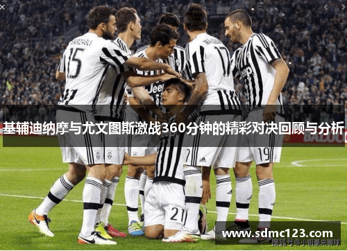 基辅迪纳摩与尤文图斯激战360分钟的精彩对决回顾与分析