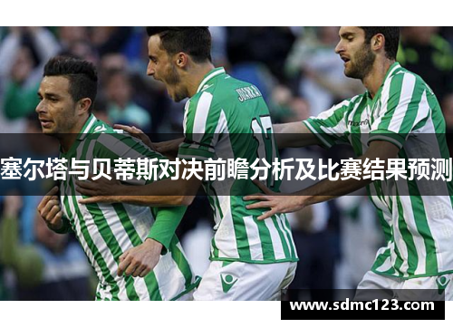 塞尔塔与贝蒂斯对决前瞻分析及比赛结果预测