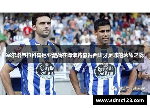 塞尔塔与拉科鲁尼亚激战在即谁将赢得西班牙足球的荣耀之战