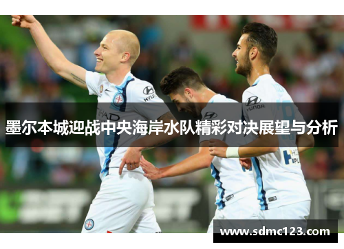 墨尔本城迎战中央海岸水队精彩对决展望与分析