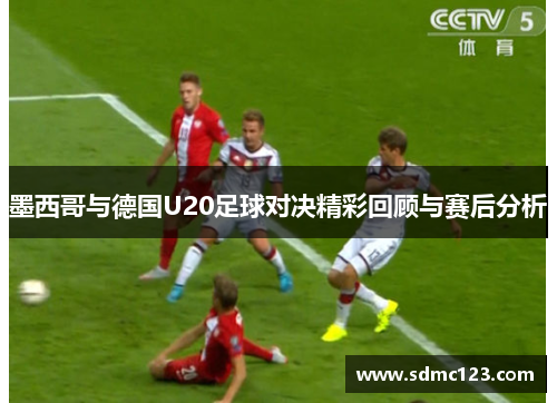 墨西哥与德国U20足球对决精彩回顾与赛后分析