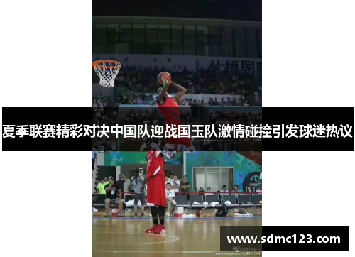 夏季联赛精彩对决中国队迎战国玉队激情碰撞引发球迷热议