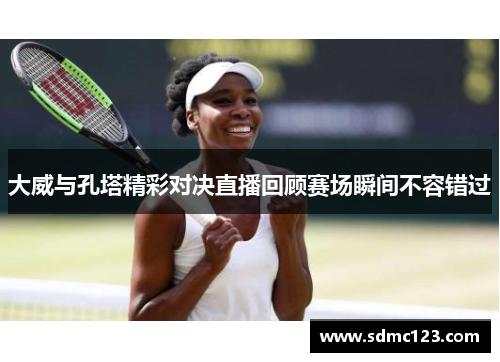 大威与孔塔精彩对决直播回顾赛场瞬间不容错过