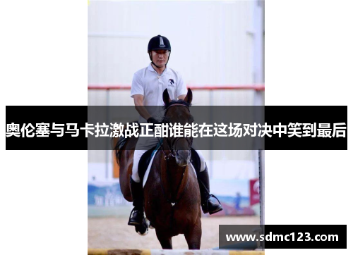 奥伦塞与马卡拉激战正酣谁能在这场对决中笑到最后