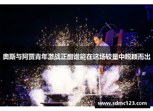 奥斯与阿贾青年激战正酣谁能在这场较量中脱颖而出