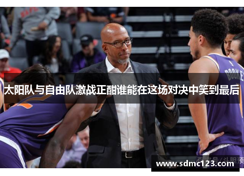 太阳队与自由队激战正酣谁能在这场对决中笑到最后