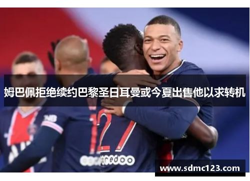 姆巴佩拒绝续约巴黎圣日耳曼或今夏出售他以求转机